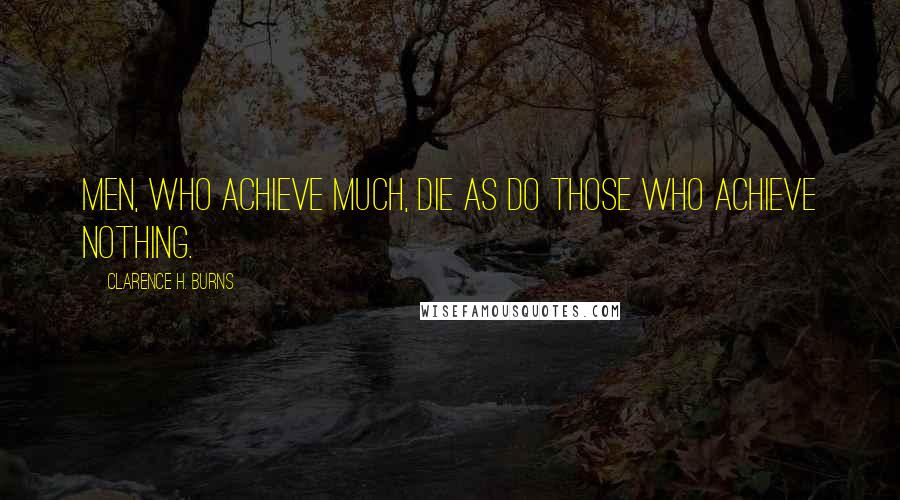 Clarence H. Burns Quotes: Men, who achieve much, die as do those who achieve nothing.