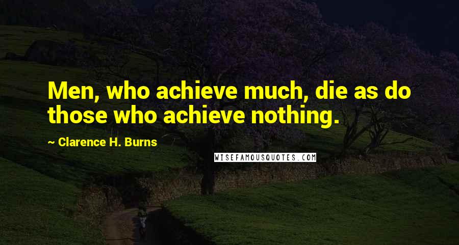 Clarence H. Burns Quotes: Men, who achieve much, die as do those who achieve nothing.