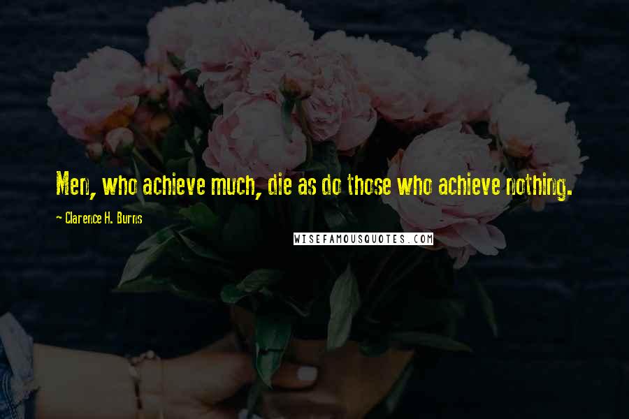 Clarence H. Burns Quotes: Men, who achieve much, die as do those who achieve nothing.