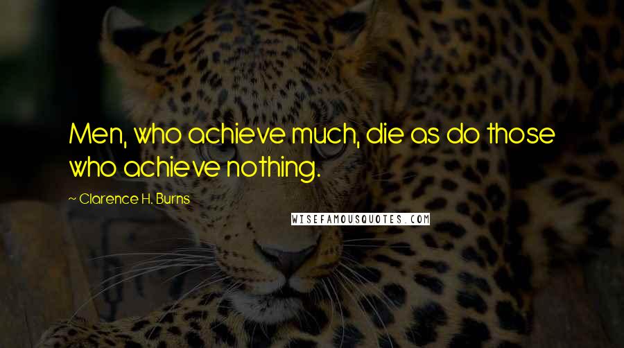 Clarence H. Burns Quotes: Men, who achieve much, die as do those who achieve nothing.