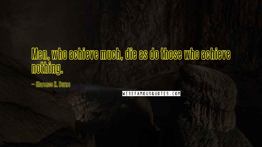 Clarence H. Burns Quotes: Men, who achieve much, die as do those who achieve nothing.