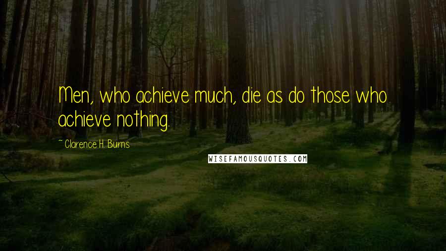 Clarence H. Burns Quotes: Men, who achieve much, die as do those who achieve nothing.