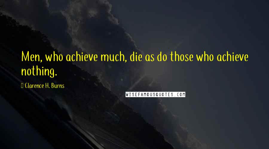 Clarence H. Burns Quotes: Men, who achieve much, die as do those who achieve nothing.