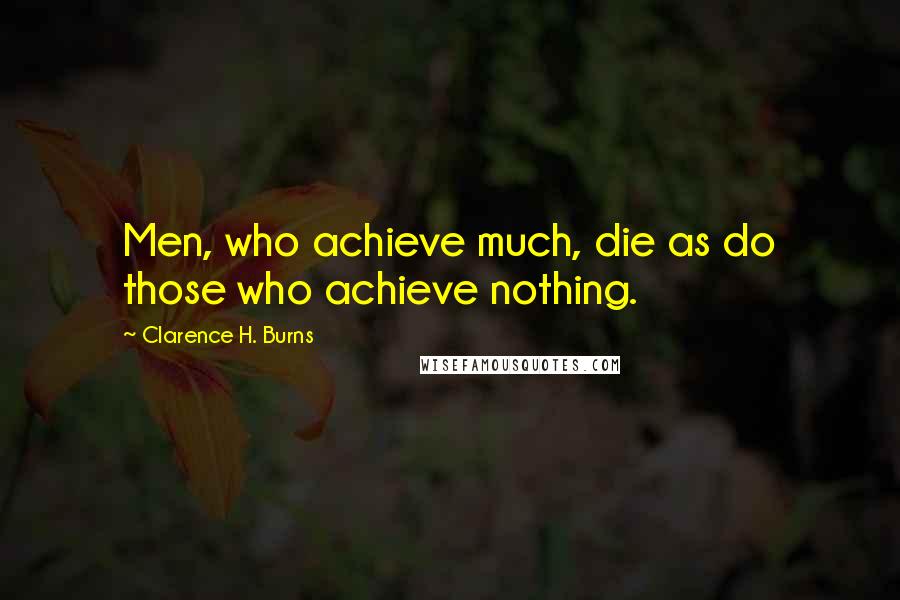 Clarence H. Burns Quotes: Men, who achieve much, die as do those who achieve nothing.