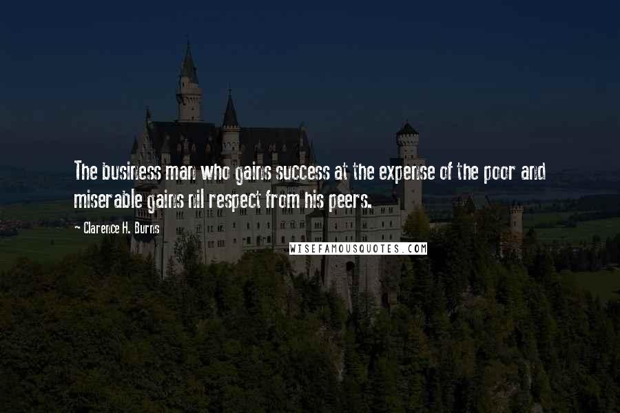 Clarence H. Burns Quotes: The business man who gains success at the expense of the poor and miserable gains nil respect from his peers.