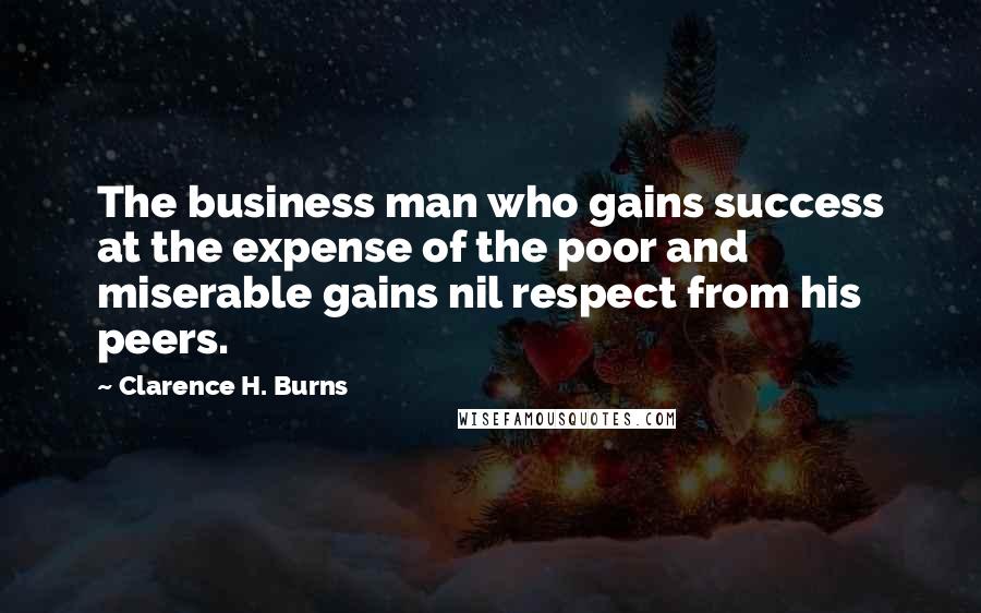 Clarence H. Burns Quotes: The business man who gains success at the expense of the poor and miserable gains nil respect from his peers.