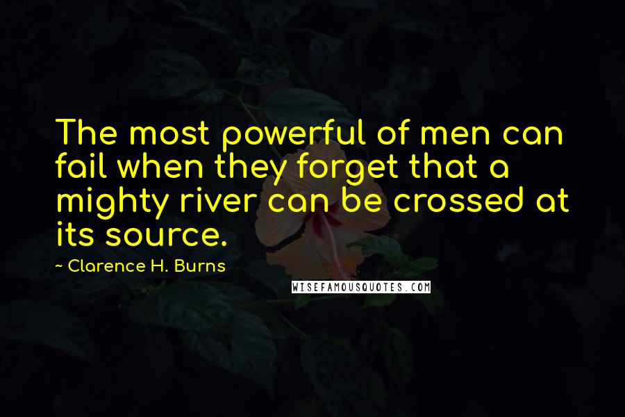 Clarence H. Burns Quotes: The most powerful of men can fail when they forget that a mighty river can be crossed at its source.