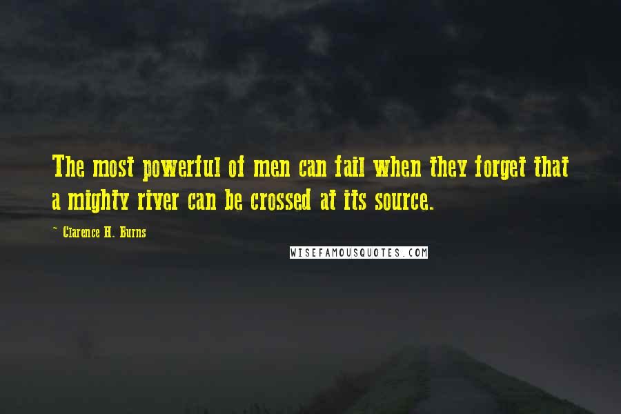 Clarence H. Burns Quotes: The most powerful of men can fail when they forget that a mighty river can be crossed at its source.