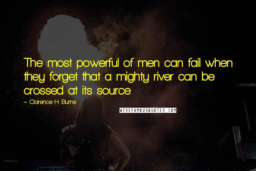 Clarence H. Burns Quotes: The most powerful of men can fail when they forget that a mighty river can be crossed at its source.