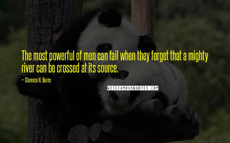 Clarence H. Burns Quotes: The most powerful of men can fail when they forget that a mighty river can be crossed at its source.