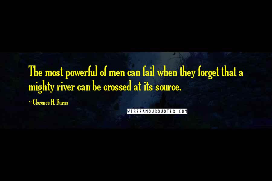 Clarence H. Burns Quotes: The most powerful of men can fail when they forget that a mighty river can be crossed at its source.