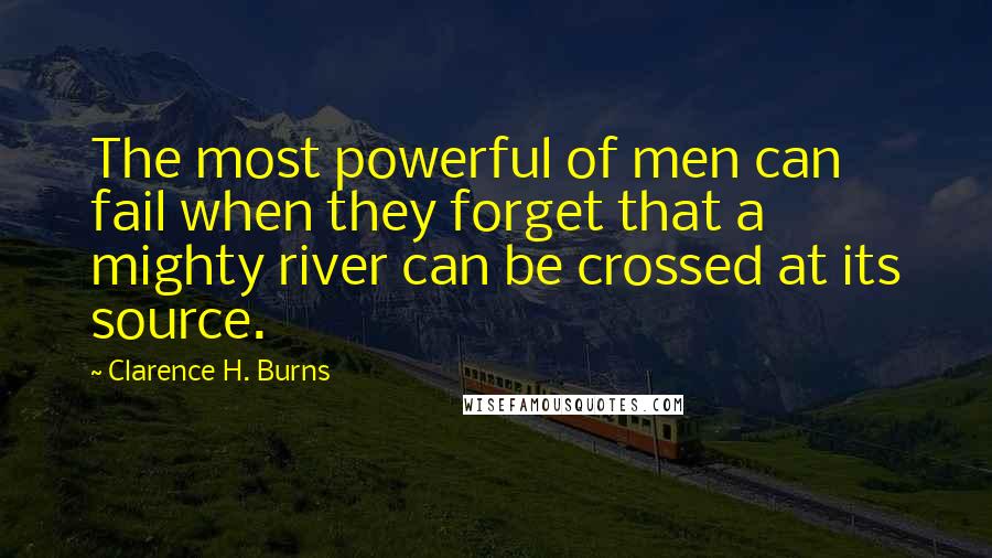 Clarence H. Burns Quotes: The most powerful of men can fail when they forget that a mighty river can be crossed at its source.