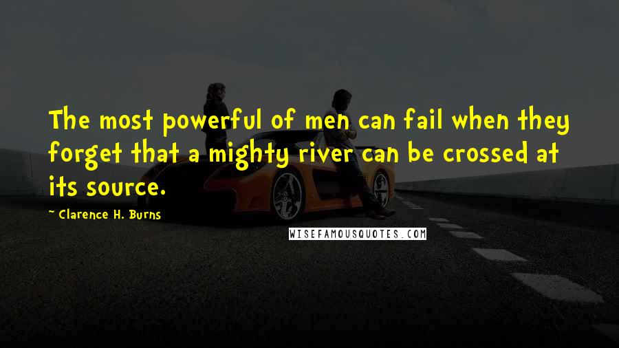 Clarence H. Burns Quotes: The most powerful of men can fail when they forget that a mighty river can be crossed at its source.