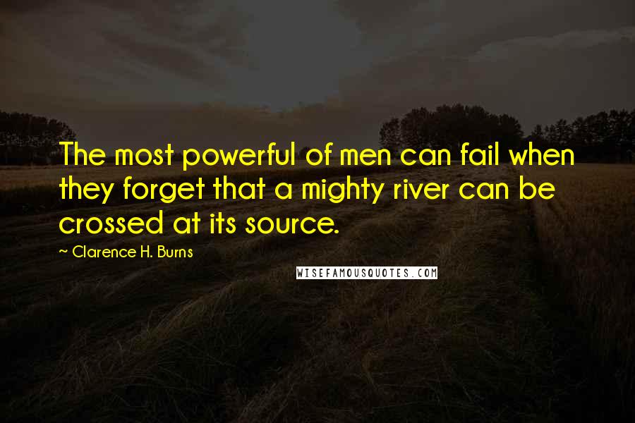 Clarence H. Burns Quotes: The most powerful of men can fail when they forget that a mighty river can be crossed at its source.