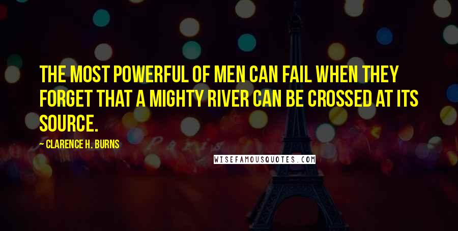 Clarence H. Burns Quotes: The most powerful of men can fail when they forget that a mighty river can be crossed at its source.