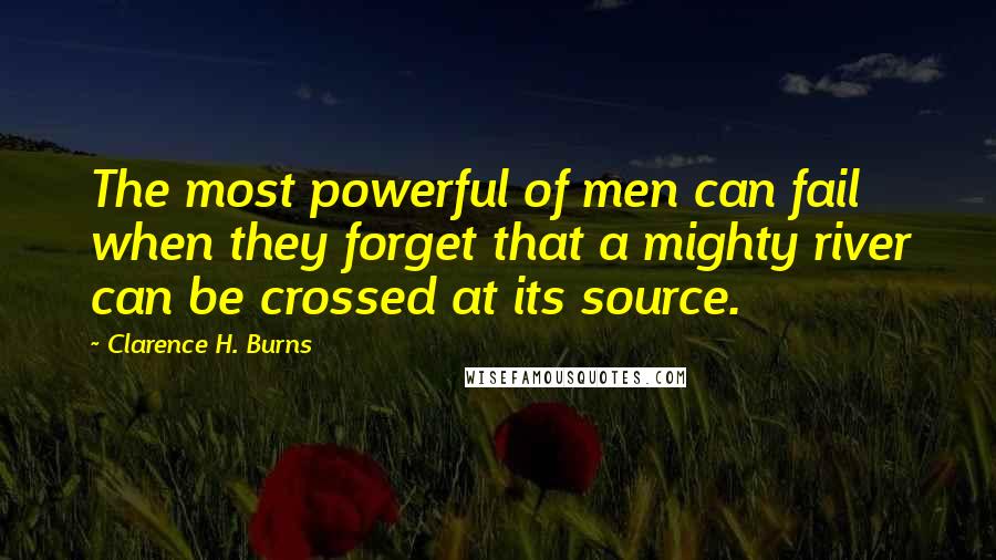 Clarence H. Burns Quotes: The most powerful of men can fail when they forget that a mighty river can be crossed at its source.