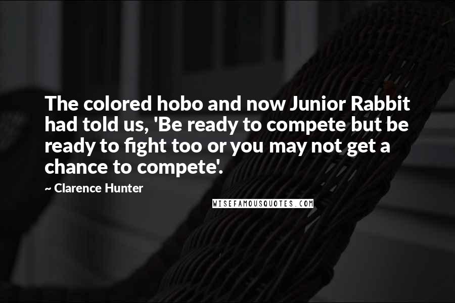 Clarence Hunter Quotes: The colored hobo and now Junior Rabbit had told us, 'Be ready to compete but be ready to fight too or you may not get a chance to compete'.