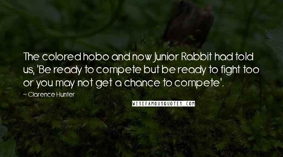 Clarence Hunter Quotes: The colored hobo and now Junior Rabbit had told us, 'Be ready to compete but be ready to fight too or you may not get a chance to compete'.