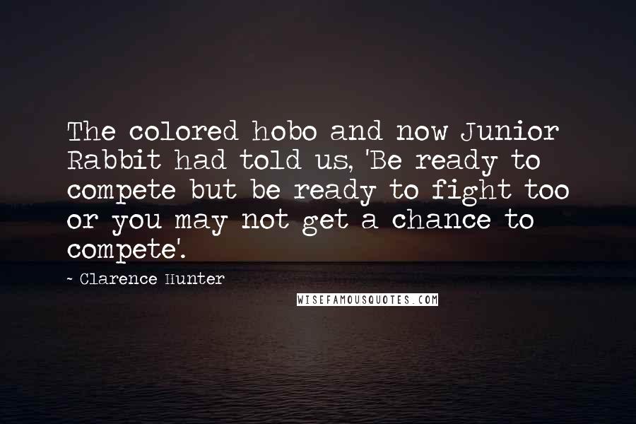 Clarence Hunter Quotes: The colored hobo and now Junior Rabbit had told us, 'Be ready to compete but be ready to fight too or you may not get a chance to compete'.