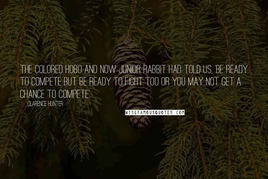Clarence Hunter Quotes: The colored hobo and now Junior Rabbit had told us, 'Be ready to compete but be ready to fight too or you may not get a chance to compete'.