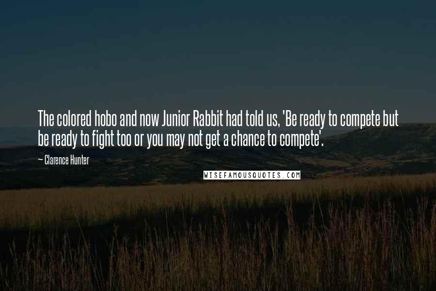 Clarence Hunter Quotes: The colored hobo and now Junior Rabbit had told us, 'Be ready to compete but be ready to fight too or you may not get a chance to compete'.