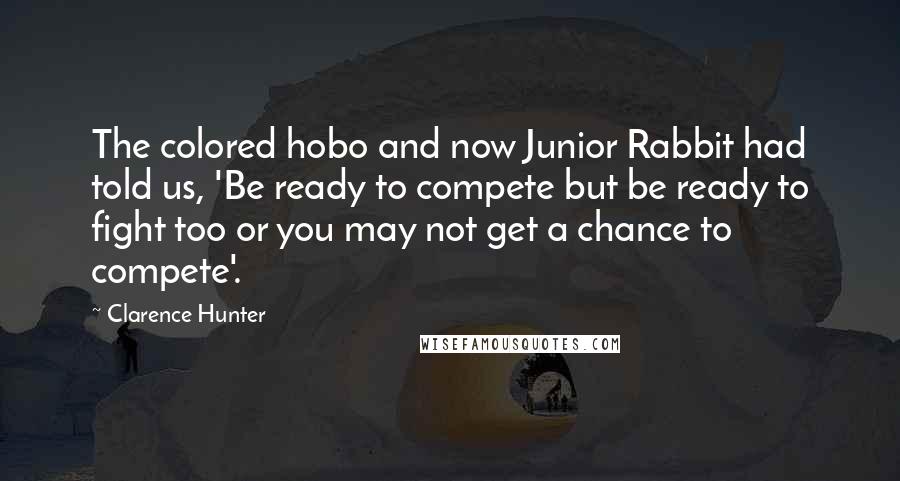 Clarence Hunter Quotes: The colored hobo and now Junior Rabbit had told us, 'Be ready to compete but be ready to fight too or you may not get a chance to compete'.
