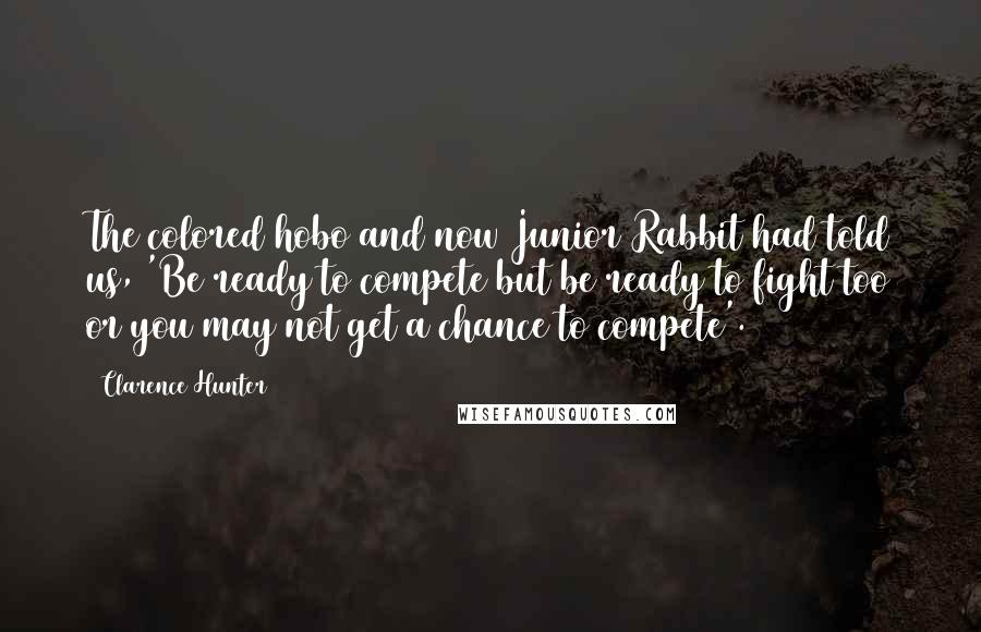 Clarence Hunter Quotes: The colored hobo and now Junior Rabbit had told us, 'Be ready to compete but be ready to fight too or you may not get a chance to compete'.