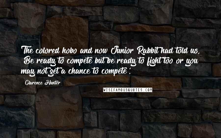 Clarence Hunter Quotes: The colored hobo and now Junior Rabbit had told us, 'Be ready to compete but be ready to fight too or you may not get a chance to compete'.