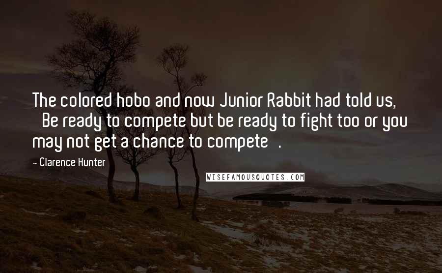 Clarence Hunter Quotes: The colored hobo and now Junior Rabbit had told us, 'Be ready to compete but be ready to fight too or you may not get a chance to compete'.