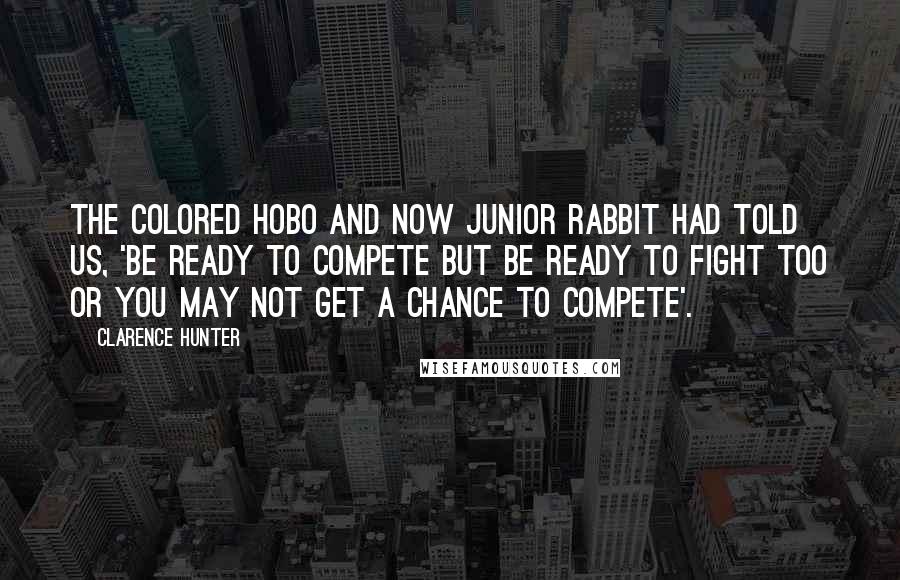 Clarence Hunter Quotes: The colored hobo and now Junior Rabbit had told us, 'Be ready to compete but be ready to fight too or you may not get a chance to compete'.