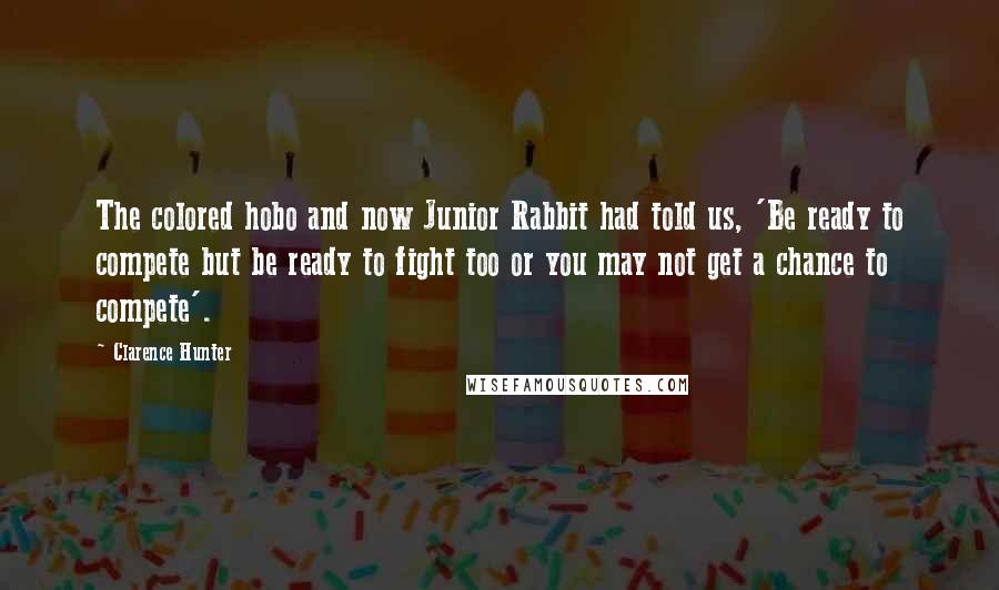 Clarence Hunter Quotes: The colored hobo and now Junior Rabbit had told us, 'Be ready to compete but be ready to fight too or you may not get a chance to compete'.