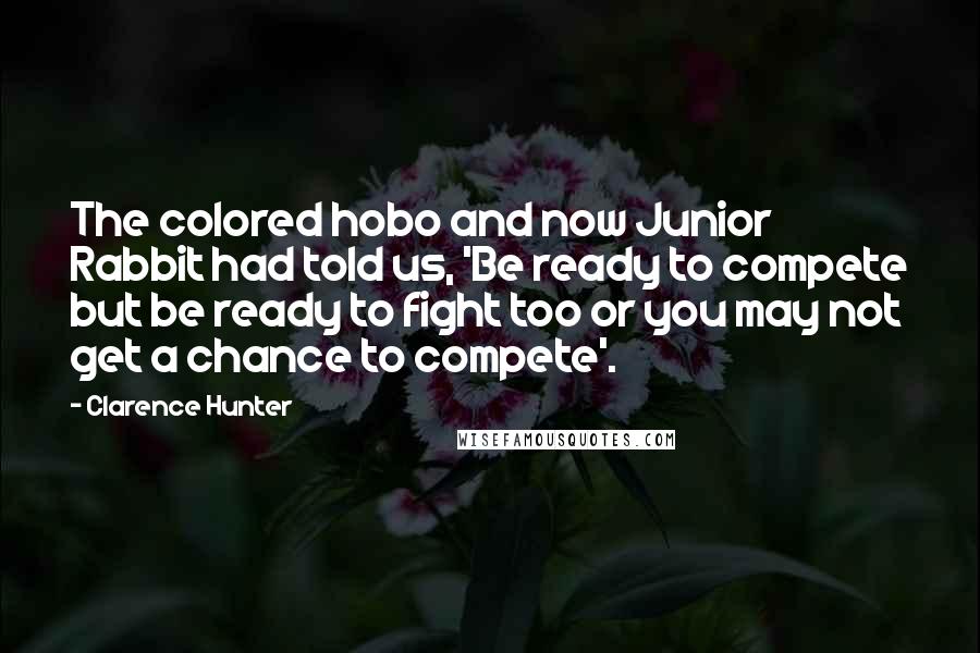 Clarence Hunter Quotes: The colored hobo and now Junior Rabbit had told us, 'Be ready to compete but be ready to fight too or you may not get a chance to compete'.