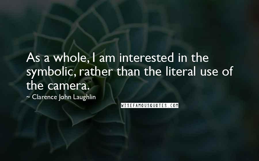 Clarence John Laughlin Quotes: As a whole, I am interested in the symbolic, rather than the literal use of the camera.