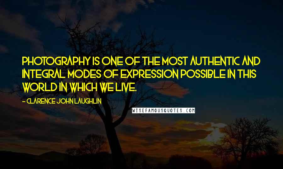 Clarence John Laughlin Quotes: Photography is one of the most authentic and integral modes of expression possible in this world in which we live.