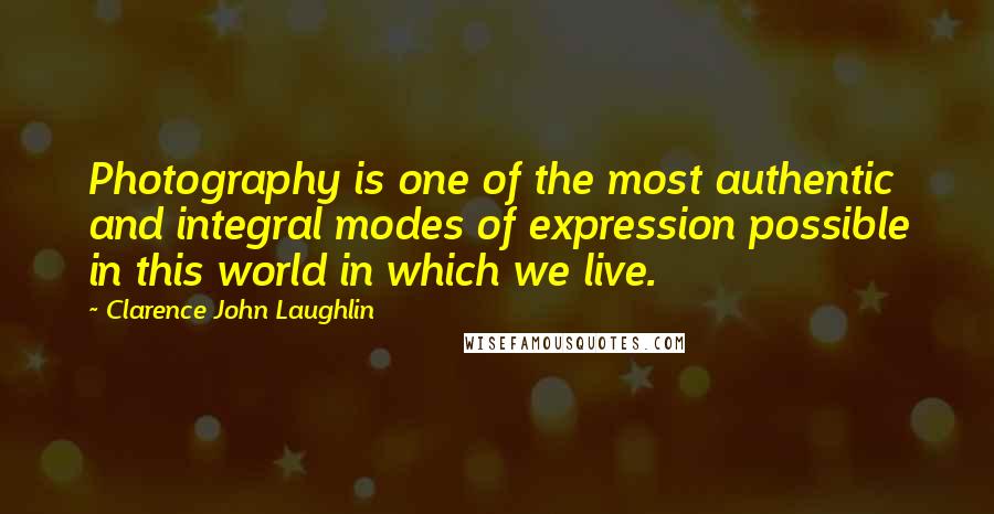 Clarence John Laughlin Quotes: Photography is one of the most authentic and integral modes of expression possible in this world in which we live.