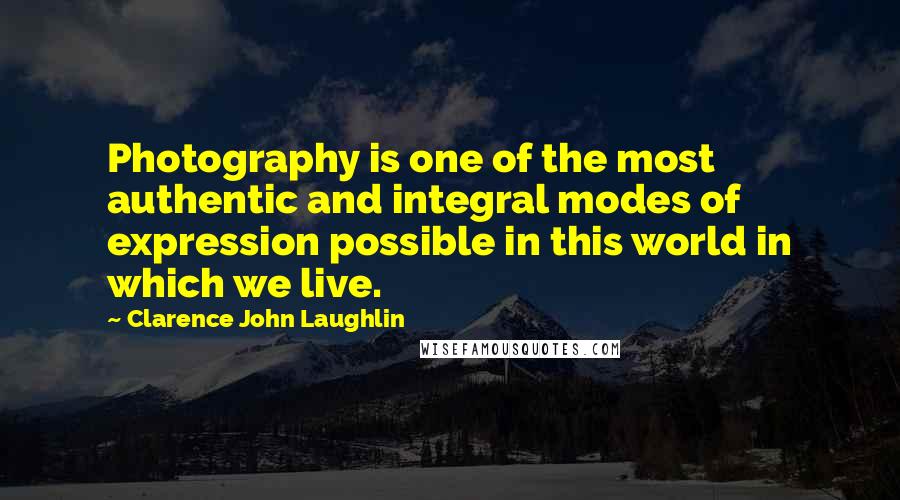 Clarence John Laughlin Quotes: Photography is one of the most authentic and integral modes of expression possible in this world in which we live.