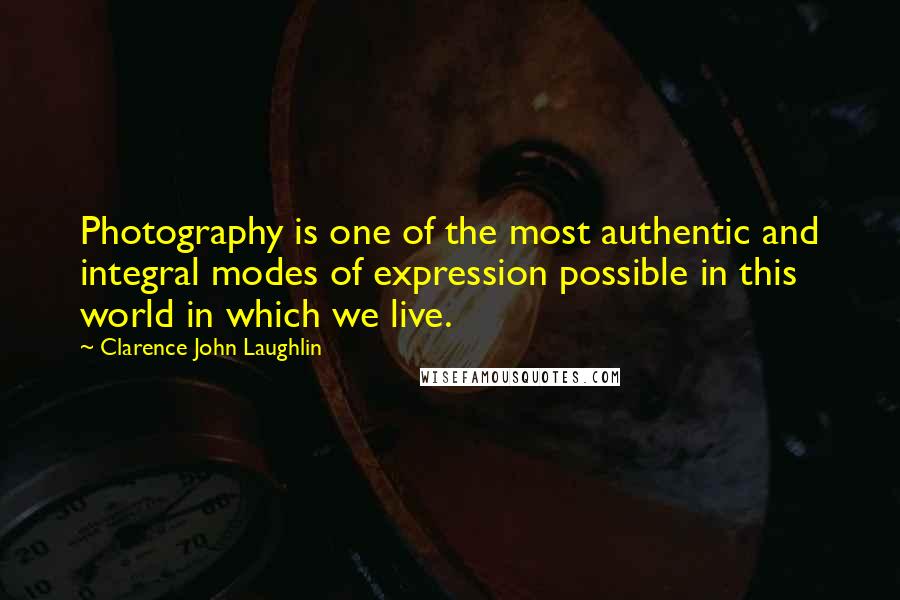 Clarence John Laughlin Quotes: Photography is one of the most authentic and integral modes of expression possible in this world in which we live.