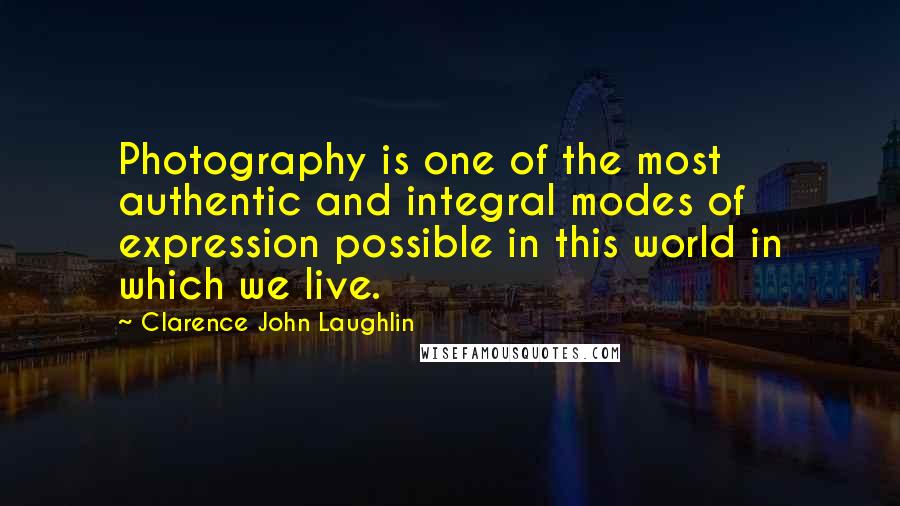 Clarence John Laughlin Quotes: Photography is one of the most authentic and integral modes of expression possible in this world in which we live.