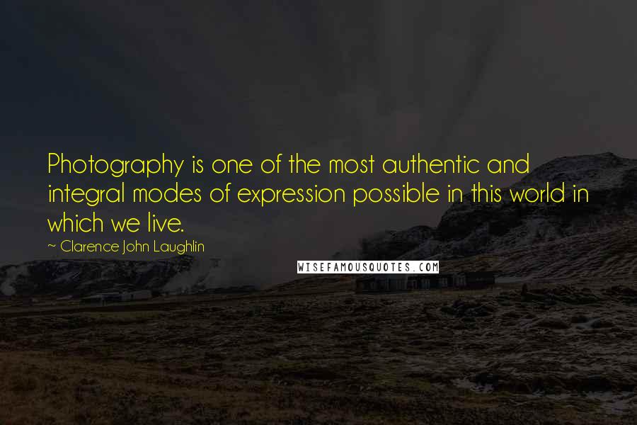 Clarence John Laughlin Quotes: Photography is one of the most authentic and integral modes of expression possible in this world in which we live.