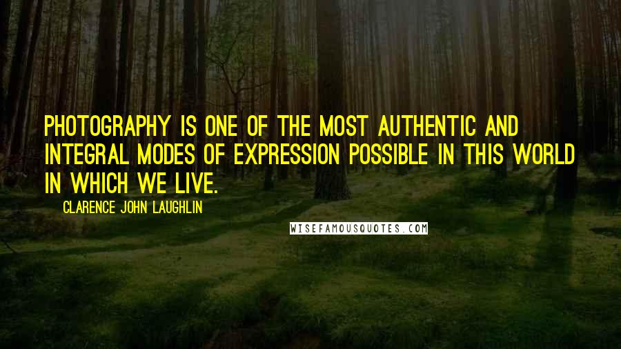 Clarence John Laughlin Quotes: Photography is one of the most authentic and integral modes of expression possible in this world in which we live.