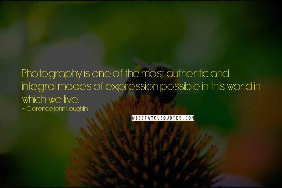 Clarence John Laughlin Quotes: Photography is one of the most authentic and integral modes of expression possible in this world in which we live.