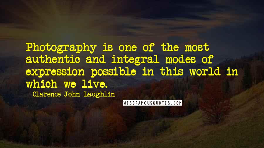 Clarence John Laughlin Quotes: Photography is one of the most authentic and integral modes of expression possible in this world in which we live.