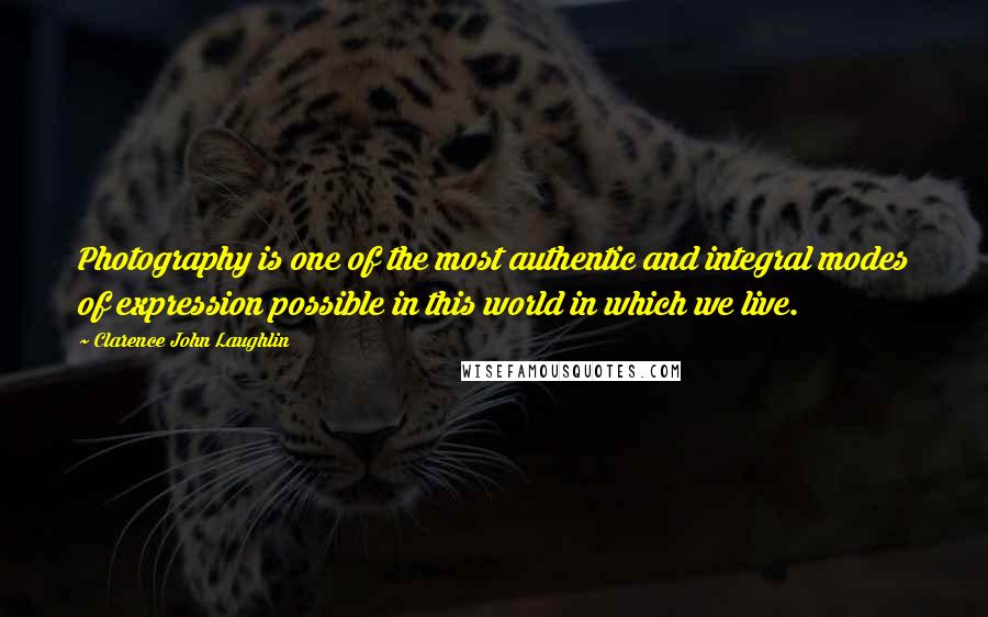 Clarence John Laughlin Quotes: Photography is one of the most authentic and integral modes of expression possible in this world in which we live.