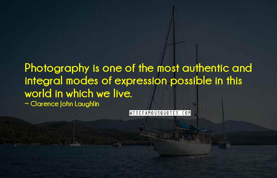 Clarence John Laughlin Quotes: Photography is one of the most authentic and integral modes of expression possible in this world in which we live.