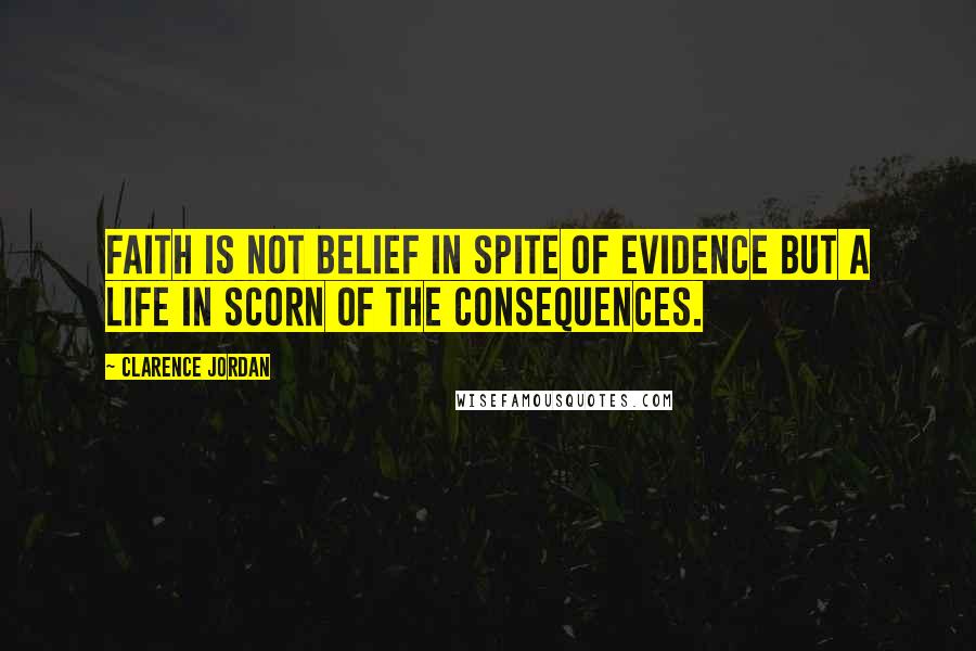 Clarence Jordan Quotes: Faith is not belief in spite of evidence but a life in scorn of the consequences.
