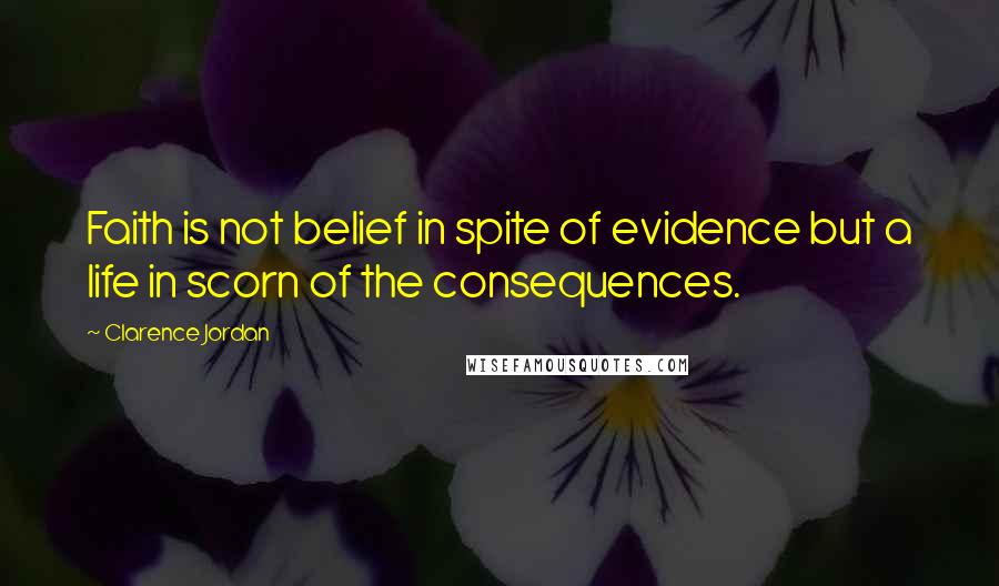 Clarence Jordan Quotes: Faith is not belief in spite of evidence but a life in scorn of the consequences.
