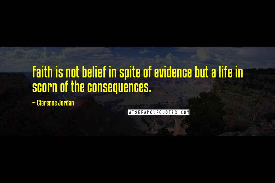Clarence Jordan Quotes: Faith is not belief in spite of evidence but a life in scorn of the consequences.