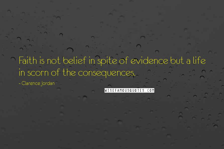 Clarence Jordan Quotes: Faith is not belief in spite of evidence but a life in scorn of the consequences.