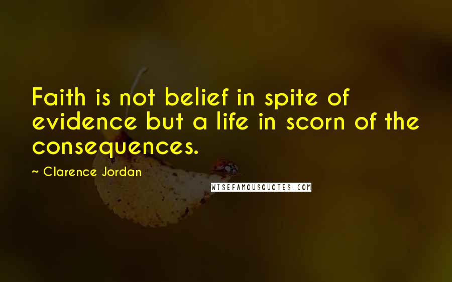 Clarence Jordan Quotes: Faith is not belief in spite of evidence but a life in scorn of the consequences.