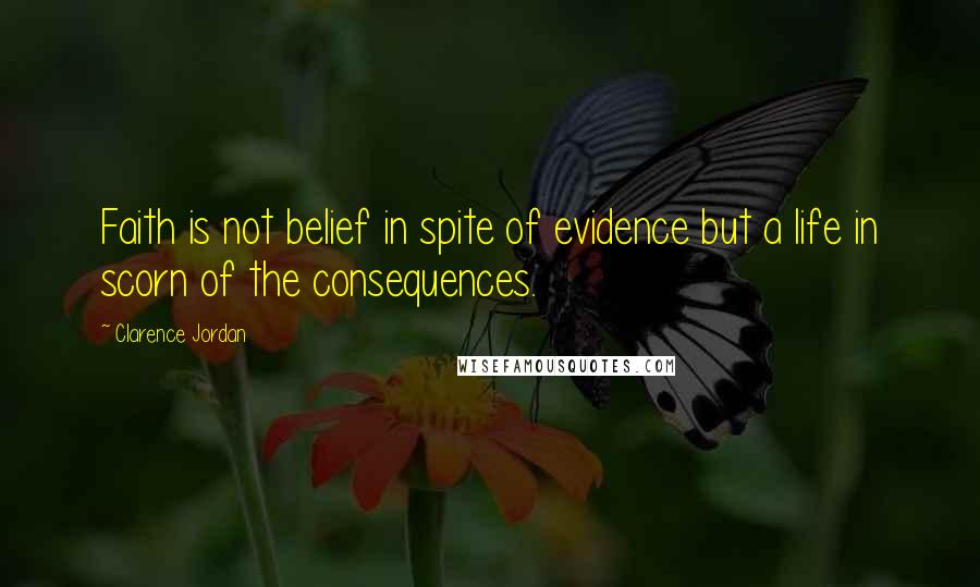 Clarence Jordan Quotes: Faith is not belief in spite of evidence but a life in scorn of the consequences.
